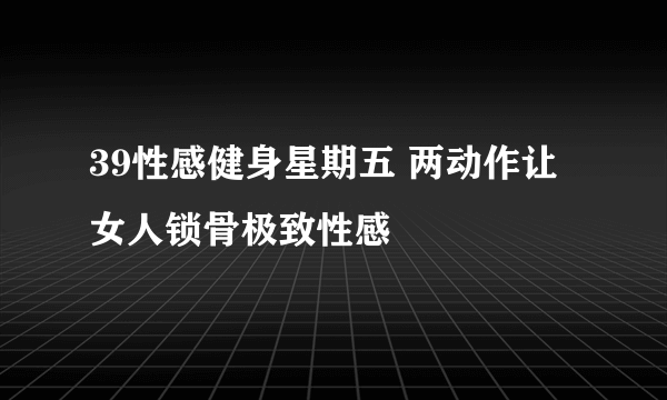 39性感健身星期五 两动作让女人锁骨极致性感