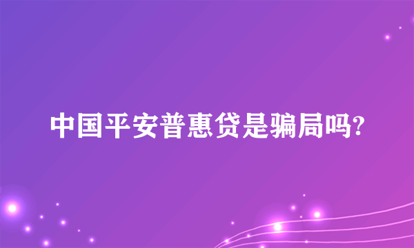 中国平安普惠贷是骗局吗?