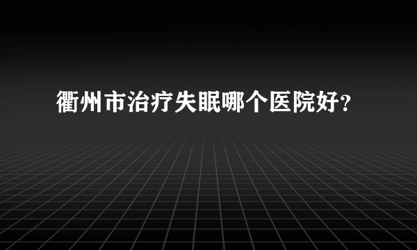 衢州市治疗失眠哪个医院好？