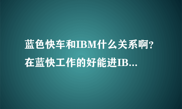 蓝色快车和IBM什么关系啊？在蓝快工作的好能进IBM 吗？求解答啊，谢谢了