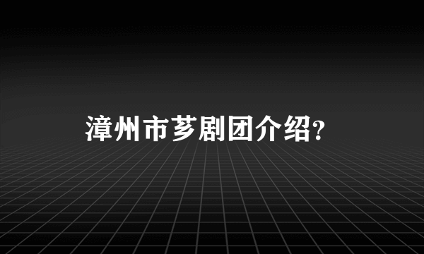 漳州市芗剧团介绍？