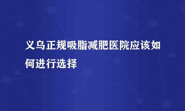 义乌正规吸脂减肥医院应该如何进行选择