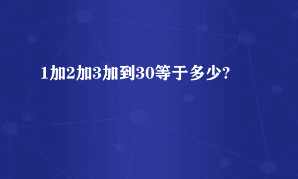 1加2加3加到30等于多少?