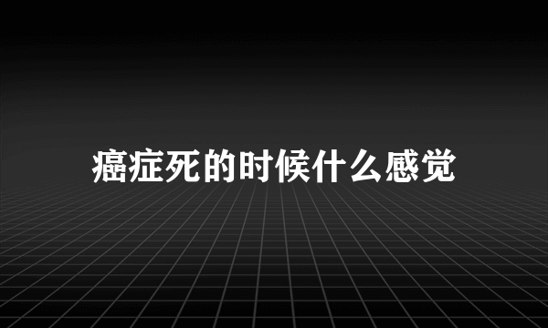 癌症死的时候什么感觉