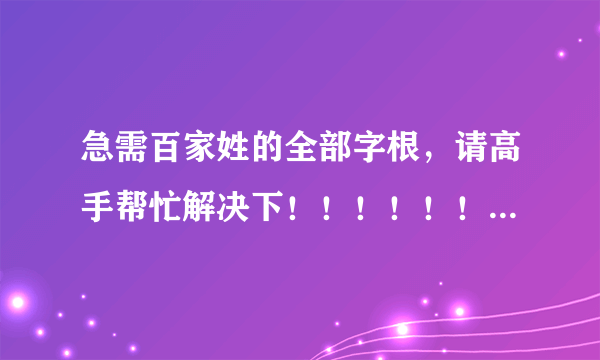 急需百家姓的全部字根，请高手帮忙解决下！！！！！！！！！！