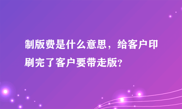 制版费是什么意思，给客户印刷完了客户要带走版？