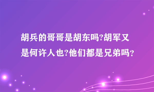 胡兵的哥哥是胡东吗?胡军又是何许人也?他们都是兄弟吗？