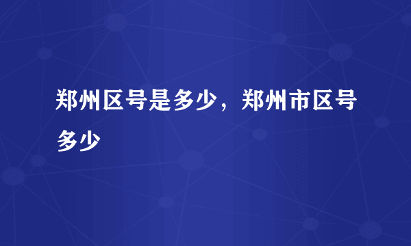 郑州区号是多少，郑州市区号多少