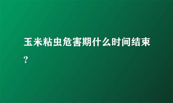 玉米粘虫危害期什么时间结束？