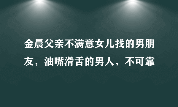 金晨父亲不满意女儿找的男朋友，油嘴滑舌的男人，不可靠