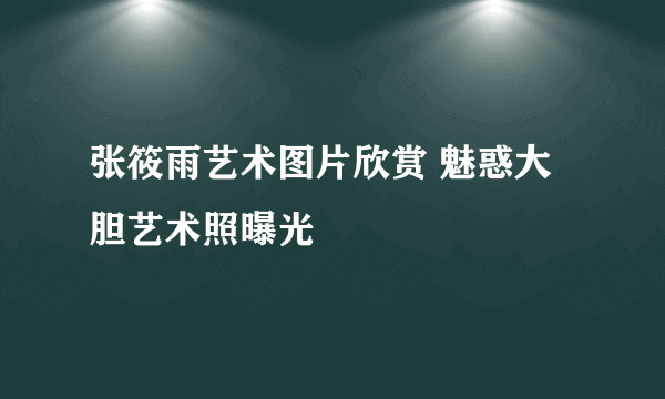 张筱雨艺术图片欣赏 魅惑大胆艺术照曝光