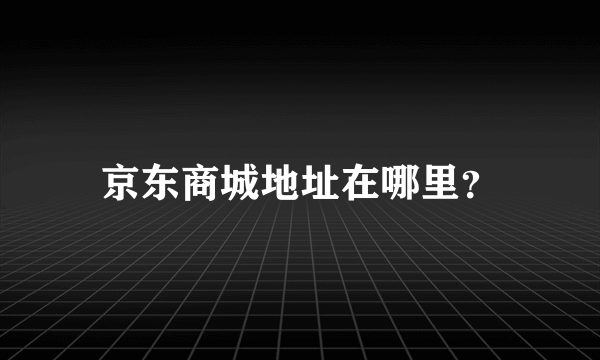 京东商城地址在哪里？