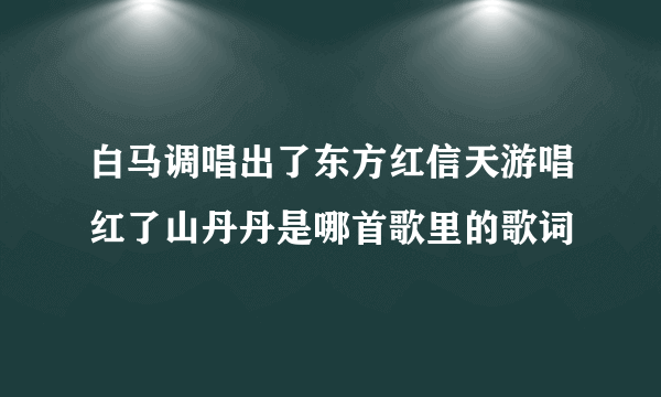 白马调唱出了东方红信天游唱红了山丹丹是哪首歌里的歌词