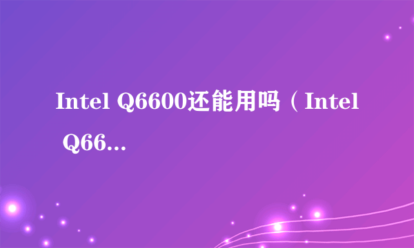 Intel Q6600还能用吗（Intel Q6600性能介绍）