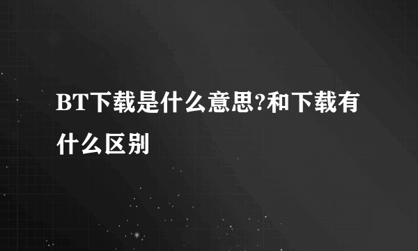 BT下载是什么意思?和下载有什么区别