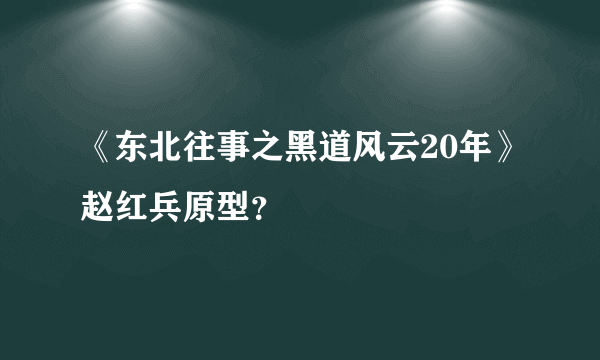 《东北往事之黑道风云20年》赵红兵原型？