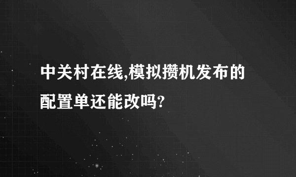 中关村在线,模拟攒机发布的配置单还能改吗?