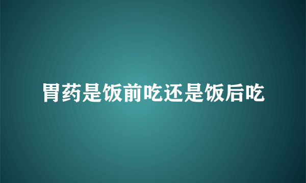 胃药是饭前吃还是饭后吃