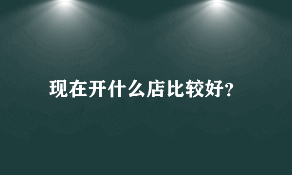 现在开什么店比较好？