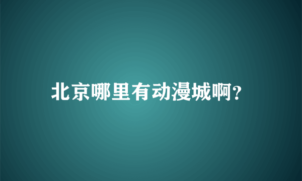 北京哪里有动漫城啊？