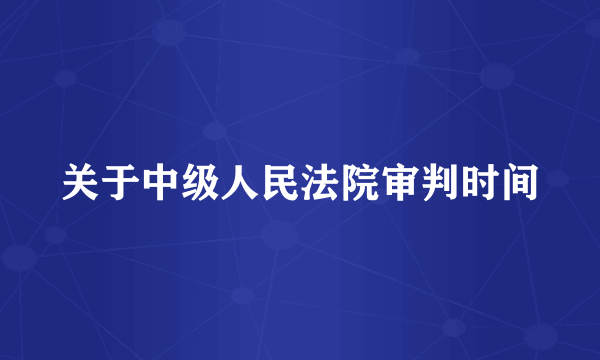 关于中级人民法院审判时间