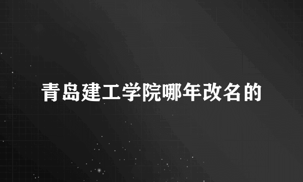 青岛建工学院哪年改名的