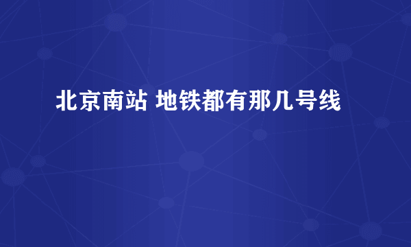 北京南站 地铁都有那几号线