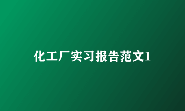 化工厂实习报告范文1