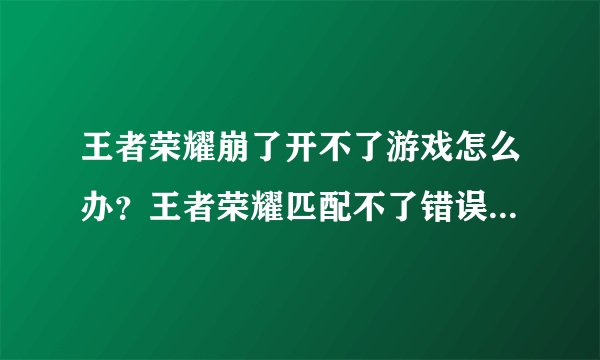 王者荣耀崩了开不了游戏怎么办？王者荣耀匹配不了错误解决方法！