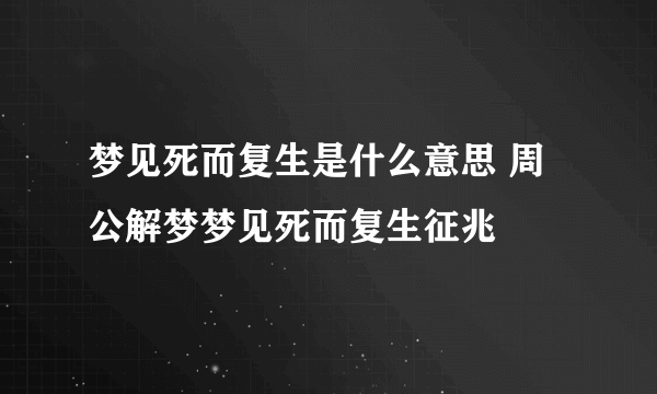 梦见死而复生是什么意思 周公解梦梦见死而复生征兆