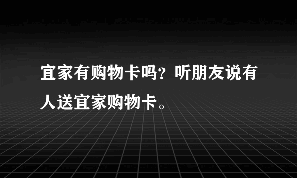 宜家有购物卡吗？听朋友说有人送宜家购物卡。