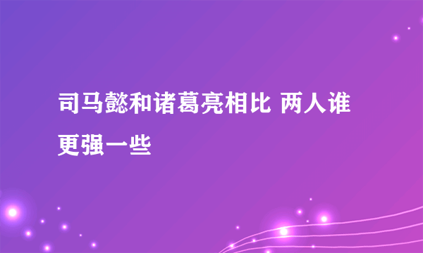 司马懿和诸葛亮相比 两人谁更强一些