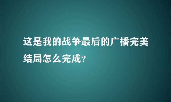 这是我的战争最后的广播完美结局怎么完成？