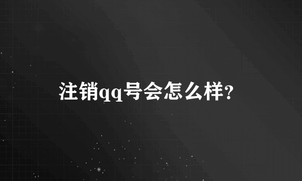 注销qq号会怎么样？