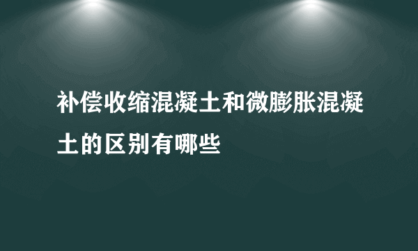 补偿收缩混凝土和微膨胀混凝土的区别有哪些