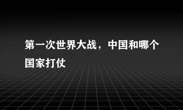 第一次世界大战，中国和哪个国家打仗