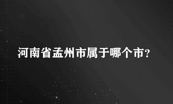 河南省孟州市属于哪个市？