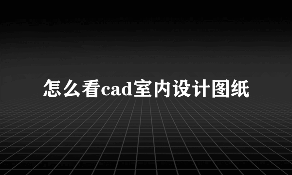 怎么看cad室内设计图纸