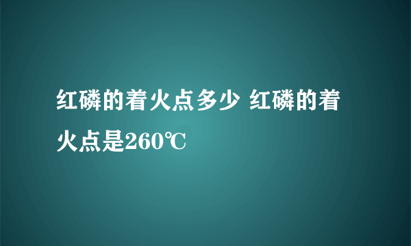 红磷的着火点多少 红磷的着火点是260℃