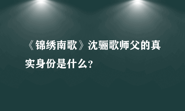 《锦绣南歌》沈骊歌师父的真实身份是什么？