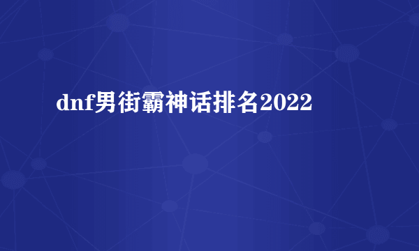 dnf男街霸神话排名2022