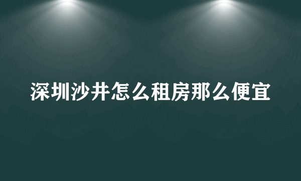 深圳沙井怎么租房那么便宜