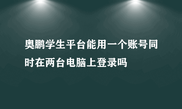 奥鹏学生平台能用一个账号同时在两台电脑上登录吗