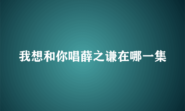 我想和你唱薛之谦在哪一集