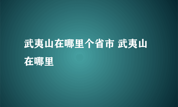 武夷山在哪里个省市 武夷山在哪里