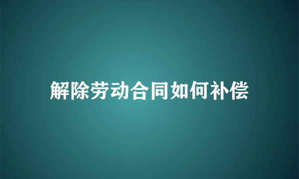 解除劳动合同如何补偿