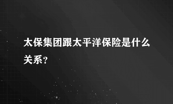 太保集团跟太平洋保险是什么关系？