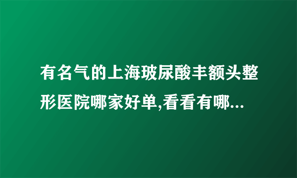 有名气的上海玻尿酸丰额头整形医院哪家好单,看看有哪些医院上榜?