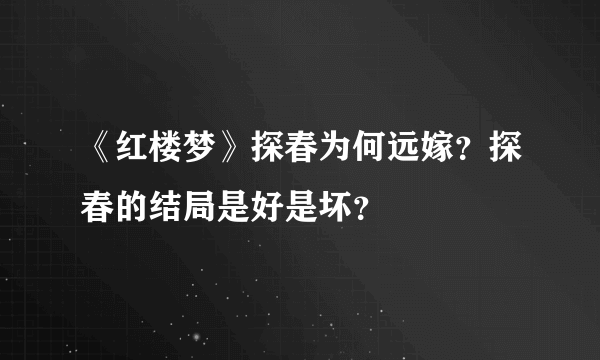 《红楼梦》探春为何远嫁？探春的结局是好是坏？