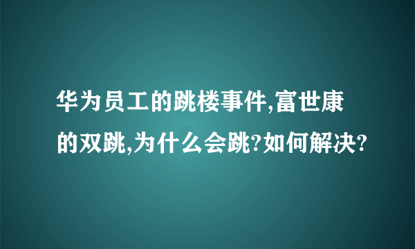 华为员工的跳楼事件,富世康的双跳,为什么会跳?如何解决?